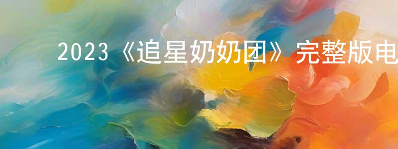 蔡少喜的动漫综艺大全,2023《追星奶奶团》完整版电影/在线观看/百度云-美剧天堂
